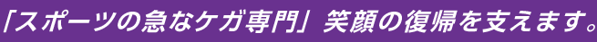 「スポーツの急なケガ専門」笑顔の復帰を支えます。